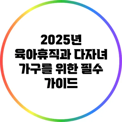 2025년 육아휴직과 다자녀 가구를 위한 필수 가이드