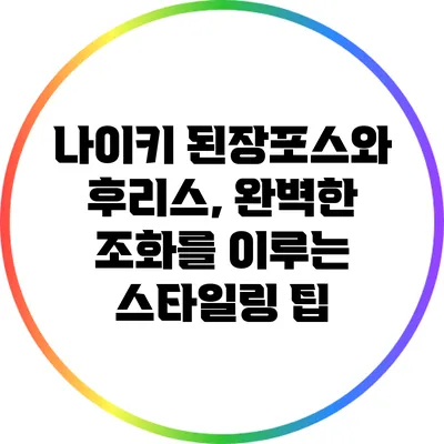 나이키 된장포스와 후리스, 완벽한 조화를 이루는 스타일링 팁