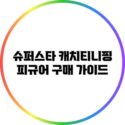 슈퍼스타 캐치티니핑 피규어 구매 가이드