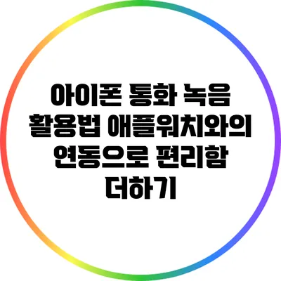 아이폰 통화 녹음 활용법: 애플워치와의 연동으로 편리함 더하기