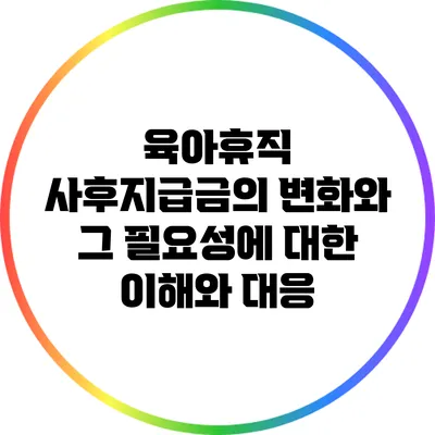 육아휴직 사후지급금의 변화와 그 필요성에 대한 이해와 대응