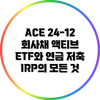 ACE 24-12 회사채 액티브 ETF와 연금 저축 IRP의 모든 것