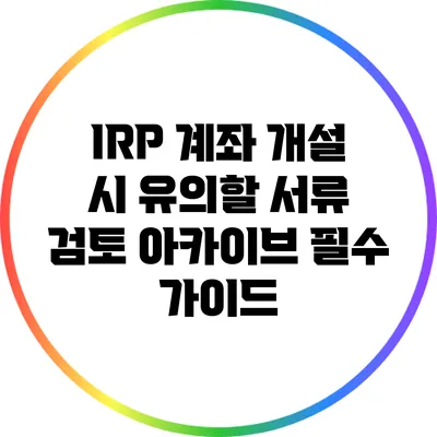 IRP 계좌 개설 시 유의할 서류 검토 아카이브: 필수 가이드