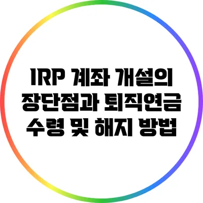 IRP 계좌 개설의 장단점과 퇴직연금 수령 및 해지 방법