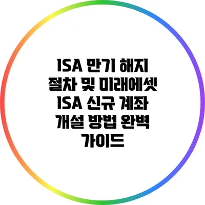 ISA 만기 해지 절차 및 미래에셋 ISA 신규 계좌 개설 방법 완벽 가이드