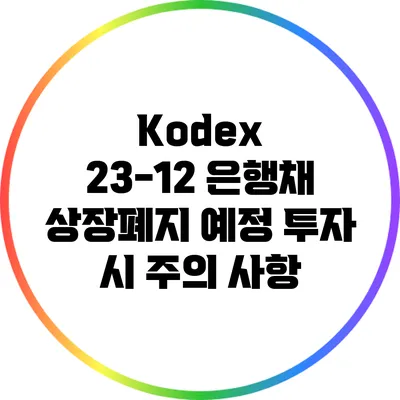 Kodex 23-12 은행채 상장폐지 예정: 투자 시 주의 사항