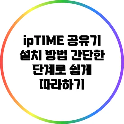 ipTIME 공유기 설치 방법: 간단한 단계로 쉽게 따라하기