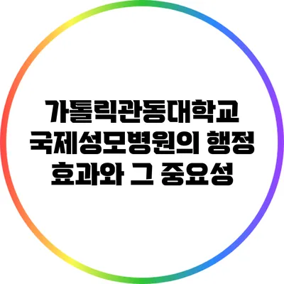 가톨릭관동대학교 국제성모병원의 행정 효과와 그 중요성