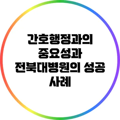 간호행정과의 중요성과 전북대병원의 성공 사례