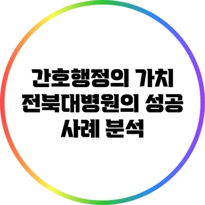 간호행정의 가치: 전북대병원의 성공 사례 분석