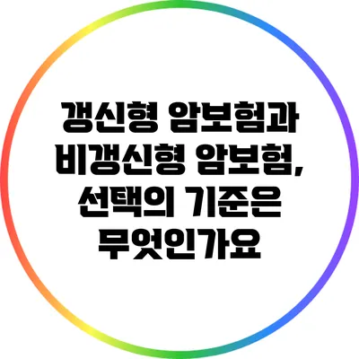 갱신형 암보험과 비갱신형 암보험, 선택의 기준은 무엇인가요?