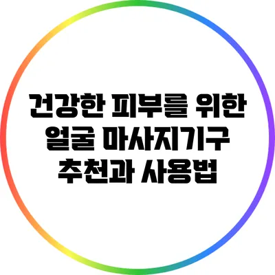 건강한 피부를 위한 얼굴 마사지기구 추천과 사용법