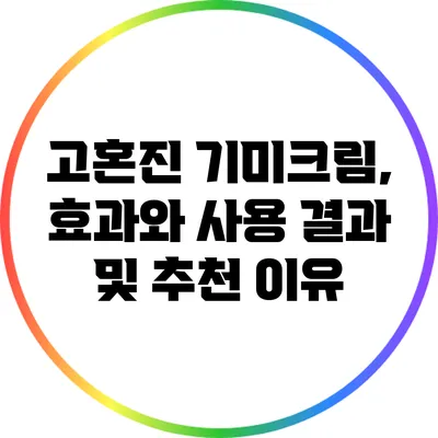 고혼진 기미크림, 효과와 사용 결과 및 추천 이유