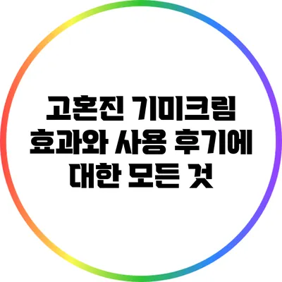 고혼진 기미크림: 효과와 사용 후기에 대한 모든 것