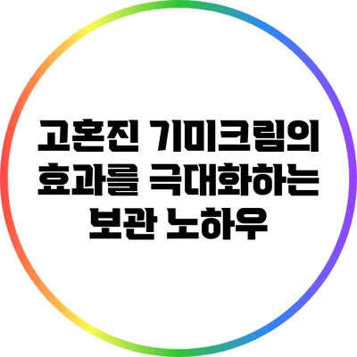고혼진 기미크림의 효과를 극대화하는 보관 노하우