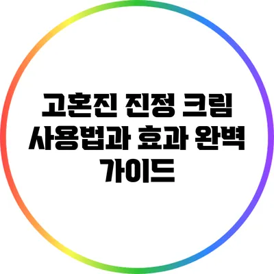 고혼진 진정 크림 사용법과 효과 완벽 가이드
