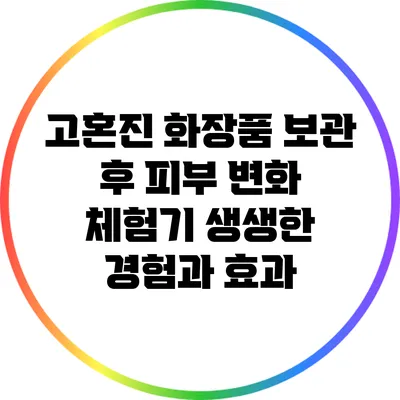 고혼진 화장품 보관 후 피부 변화 체험기: 생생한 경험과 효과