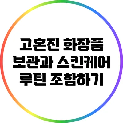 고혼진 화장품 보관과 스킨케어 루틴 조합하기