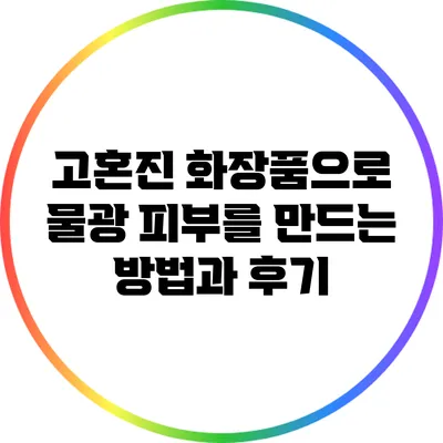 고혼진 화장품으로 물광 피부를 만드는 방법과 후기
