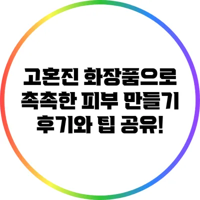 고혼진 화장품으로 촉촉한 피부 만들기: 후기와 팁 공유!