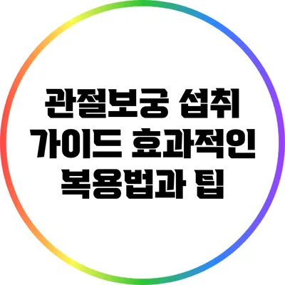 관절보궁 섭취 가이드: 효과적인 복용법과 팁