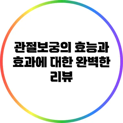 관절보궁의 효능과 효과에 대한 완벽한 리뷰