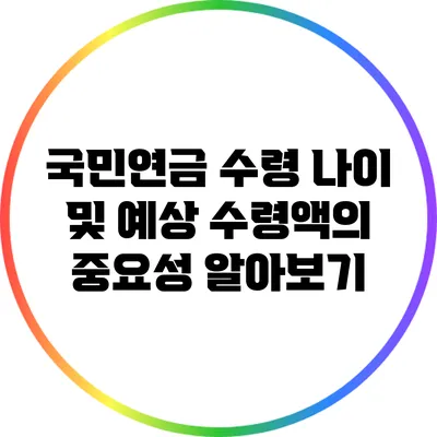 국민연금 수령 나이 및 예상 수령액의 중요성 알아보기