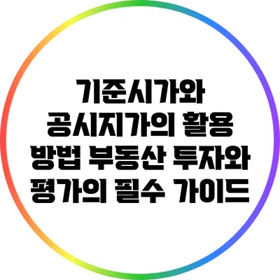 기준시가와 공시지가의 활용 방법: 부동산 투자와 평가의 필수 가이드