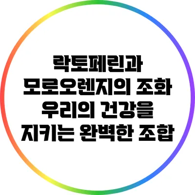 락토페린과 모로오렌지의 조화: 우리의 건강을 지키는 완벽한 조합
