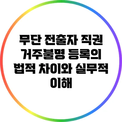 무단 전출자 직권 거주불명 등록의 법적 차이와 실무적 이해
