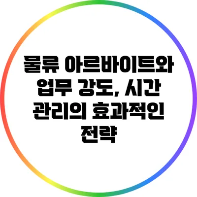 물류 아르바이트와 업무 강도, 시간 관리의 효과적인 전략