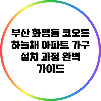 부산 화명동 코오롱 하늘채 아파트 가구 설치 과정 완벽 가이드
