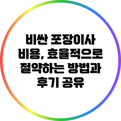 비싼 포장이사 비용, 효율적으로 절약하는 방법과 후기 공유