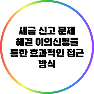 세금 신고 문제 해결: 이의신청을 통한 효과적인 접근 방식