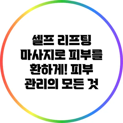 셀프 리프팅 마사지로 피부를 환하게! 피부 관리의 모든 것