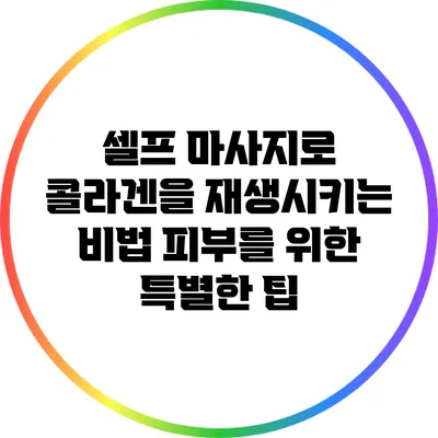 셀프 마사지로 콜라겐을 재생시키는 비법: 피부를 위한 특별한 팁
