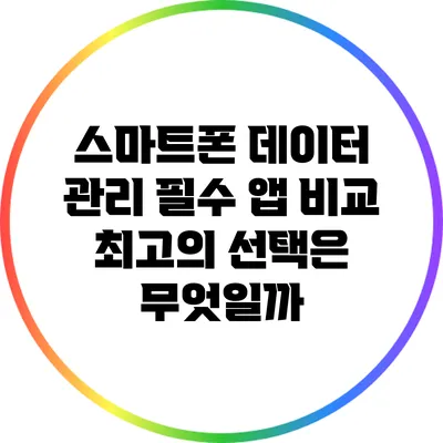 스마트폰 데이터 관리 필수 앱 비교: 최고의 선택은 무엇일까?