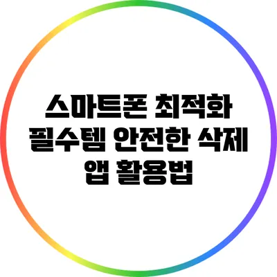 스마트폰 최적화 필수템: 안전한 삭제 앱 활용법