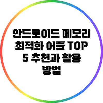 안드로이드 메모리 최적화 어플 TOP 5 추천과 활용 방법
