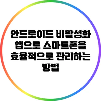 안드로이드 비활성화 앱으로 스마트폰을 효율적으로 관리하는 방법