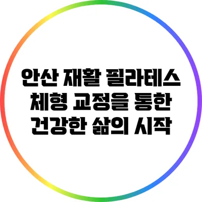 안산 재활 필라테스: 체형 교정을 통한 건강한 삶의 시작