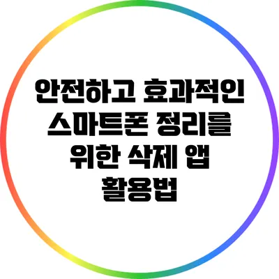 안전하고 효과적인 스마트폰 정리를 위한 삭제 앱 활용법