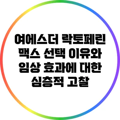 여에스더 락토페린 맥스: 선택 이유와 임상 효과에 대한 심층적 고찰