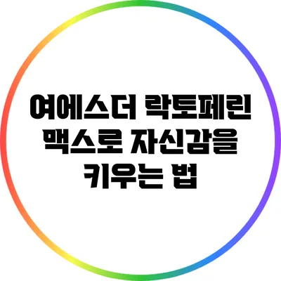 여에스더 락토페린 맥스로 자신감을 키우는 법