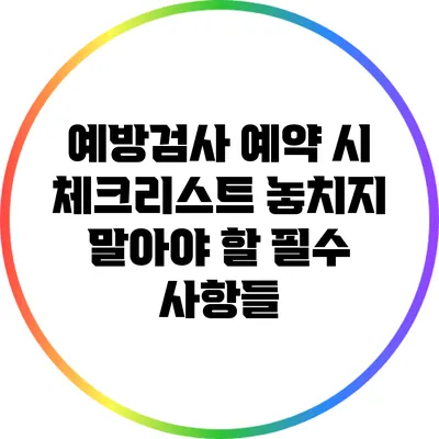 예방검사 예약 시 체크리스트: 놓치지 말아야 할 필수 사항들