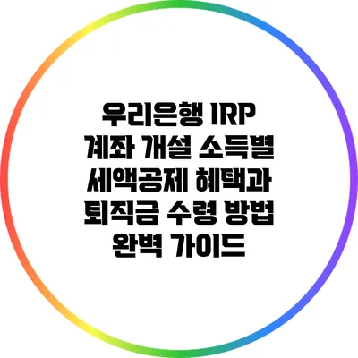 우리은행 IRP 계좌 개설: 소득별 세액공제 혜택과 퇴직금 수령 방법 완벽 가이드