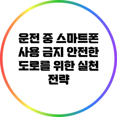 운전 중 스마트폰 사용 금지: 안전한 도로를 위한 실천 전략