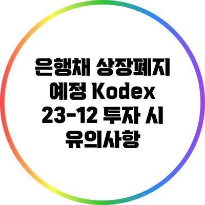 은행채 상장폐지 예정: Kodex 23-12 투자 시 유의사항