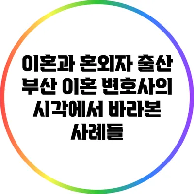 이혼과 혼외자 출산: 부산 이혼 변호사의 시각에서 바라본 사례들