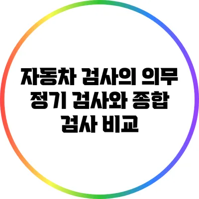 자동차 검사의 의무: 정기 검사와 종합 검사 비교